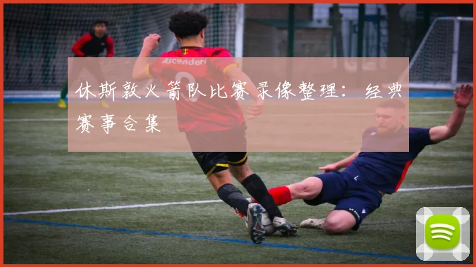 休斯敦火箭队比赛录像整理：经典赛事合集