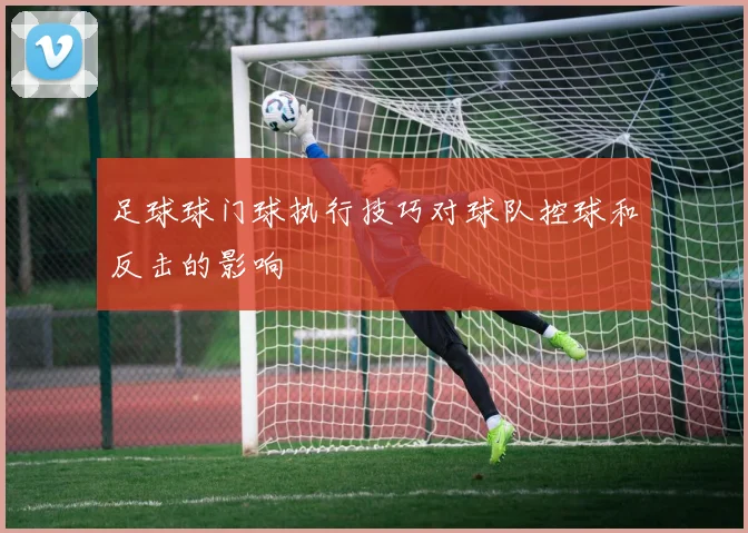 足球球门球执行技巧对球队控球和反击的影响
