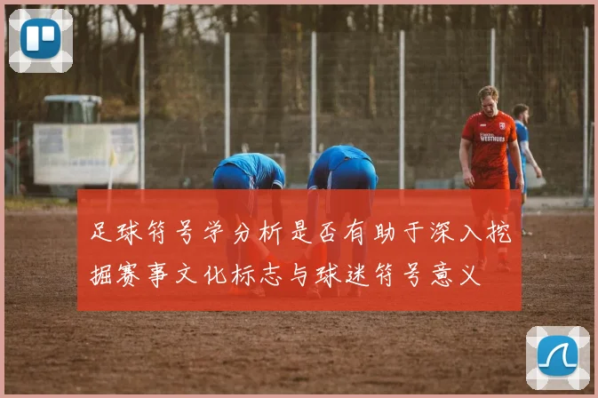 足球符号学分析是否有助于深入挖掘赛事文化标志与球迷符号意义