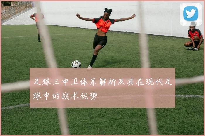 足球三中卫体系解析及其在现代足球中的战术优势