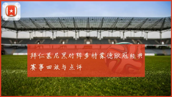 拜仁慕尼黑对阵多特蒙德欧冠经典赛事回放与点评