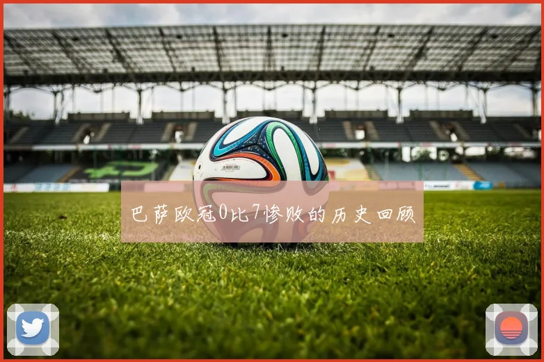 巴萨欧冠0比7惨败的历史回顾