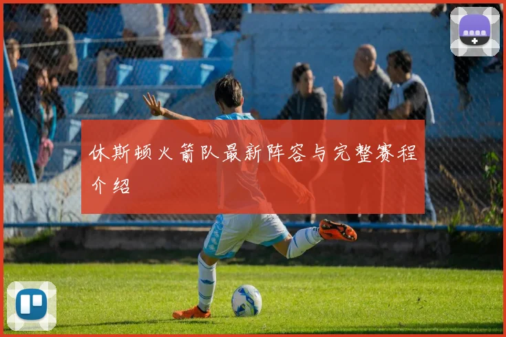 休斯顿火箭队最新阵容与完整赛程介绍