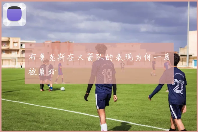 布鲁克斯在火箭队的表现为何一度被看好