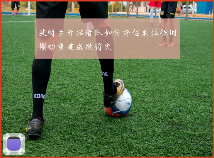 波特兰开拓者队如何评估利拉德时期的重建成败得失